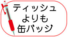 ティッシュよりも缶バッジ